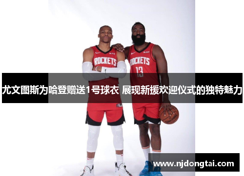 尤文图斯为哈登赠送1号球衣 展现新援欢迎仪式的独特魅力