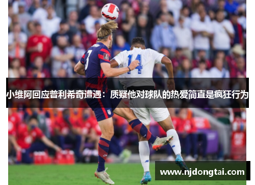 小维阿回应普利希奇遭遇：质疑他对球队的热爱简直是疯狂行为