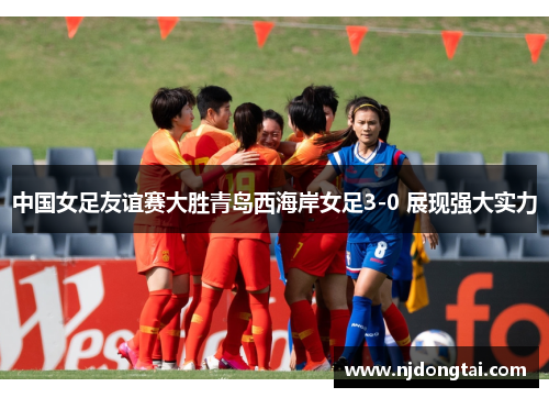 中国女足友谊赛大胜青岛西海岸女足3-0 展现强大实力