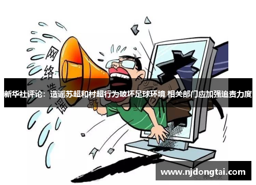 新华社评论：造谣苏超和村超行为破坏足球环境 相关部门应加强追责力度