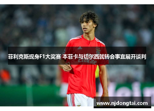 菲利克斯现身F1大奖赛 本菲卡与切尔西就转会事宜展开谈判