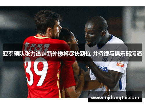 亚泰领队张力透露新外援将尽快到位 并持续与俱乐部沟通